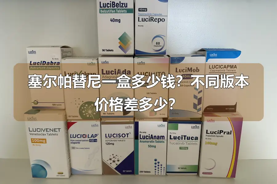 塞尔帕替尼一盒多少钱？不同版本价格差多少？